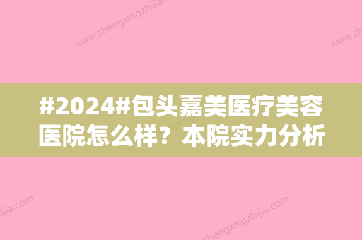 #2024#包头嘉美医疗美容医院怎么样？本院实力分析！附杨彦刚简介