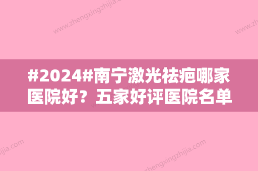 #2024#南宁激光祛疤哪家医院好？五家好评医院名单分享