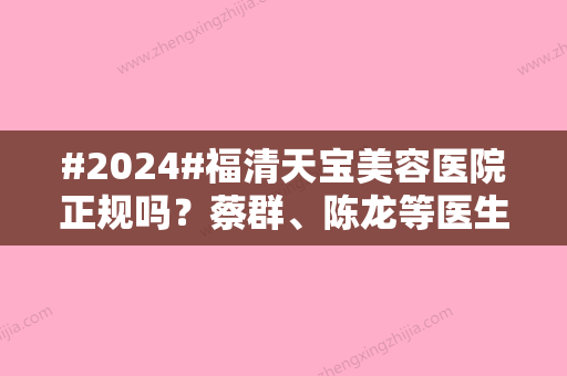 #2024#福清天宝美容医院正规吗？蔡群、陈龙等医生资料附上！