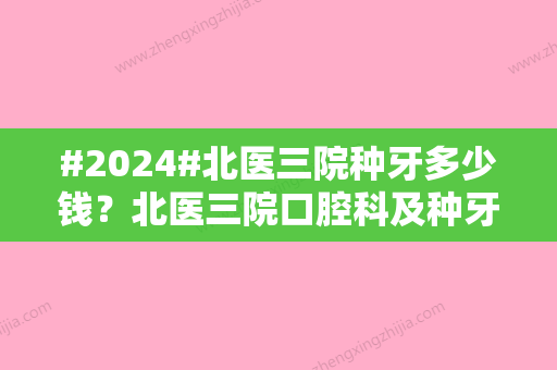 #2024#北医三院种牙多少钱？北医三院口腔科及种牙案例介绍！