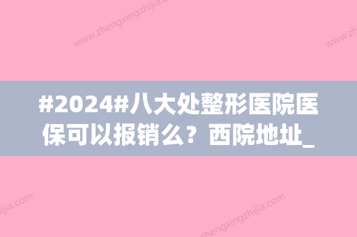 #2024#八大处整形医院医保可以报销么？西院地址_医生介绍_收费标准