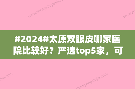 #2024#太原双眼皮哪家医院比较好？严选top5家，可助各位获得梦中情“眼”