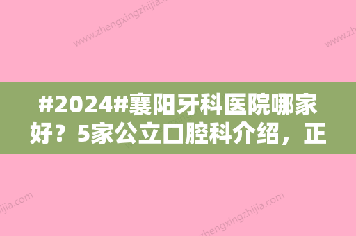 #2024#襄阳牙科医院哪家好？5家公立口腔科介绍，正畸5000元起，收费参考！