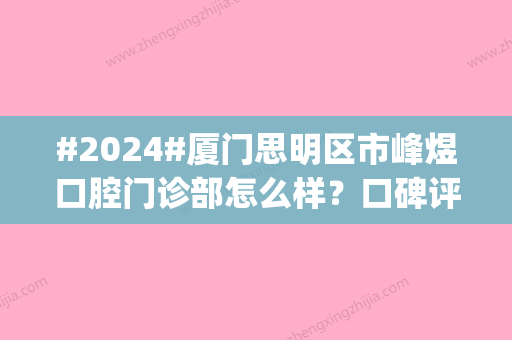 #2024#厦门思明区市峰煜口腔门诊部怎么样？口碑评价|医生名单|种植牙价格