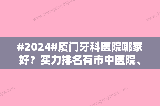 #2024#厦门牙科医院哪家好？实力排名有市中医院、市第三医院等入围！