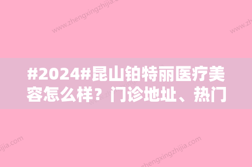 #2024#昆山铂特丽医疗美容怎么样？门诊地址	、热门医生2位，探店必看！