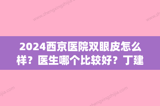 2024西京医院双眼皮怎么样？医生哪个比较好？丁建科、肖博都可选(西京医院肖博双眼皮案例)