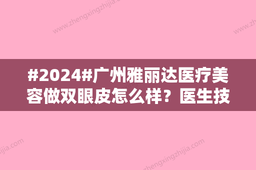 #2024#广州雅丽达医疗美容做双眼皮怎么样？医生技术	、经验介绍~