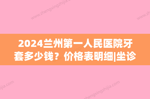 2024兰州第一人民医院牙套多少钱？价格表明细|坐诊医生|正畸案例