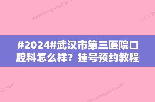 #2024#武汉市第三医院口腔科怎么样？挂号预约教程/科室主任医生/收费表