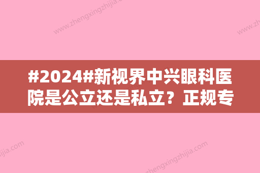 #2024#新视界中兴眼科医院是公立还是私立？正规专科介绍	，近视手术费用参考！