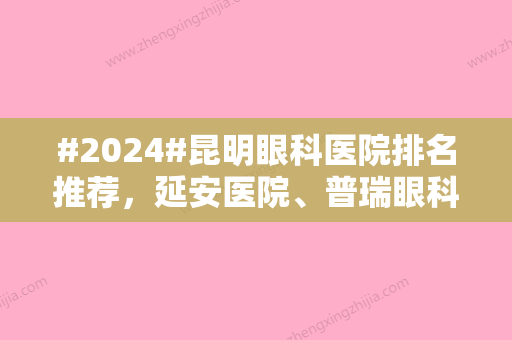 #2024#昆明眼科医院排名推荐，延安医院、普瑞眼科、爱尔眼科等实力入围