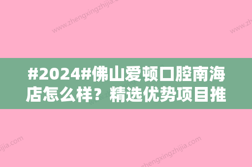 #2024#佛山爱顿口腔南海店怎么样？精选优势项目推荐