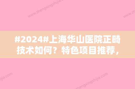 #2024#上海华山医院正畸技术如何？特色项目推荐，价格表更新