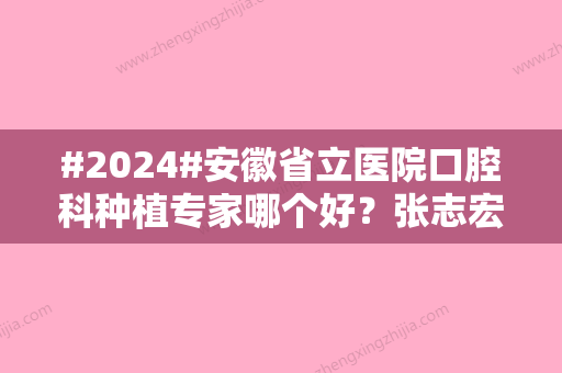 #2024#安徽省立医院口腔科种植专家哪个好？张志宏/俞长路医生值得推荐