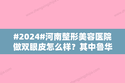 #2024#河南整形美容医院做双眼皮怎么样？其中鲁华、聂丽丽、郭美利3位被频繁提及