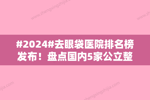 #2024#去眼袋医院排名榜发布！盘点国内5家公立整形科，手术费用参考！