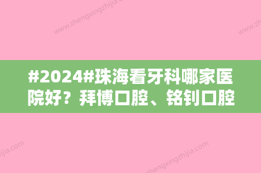 #2024#珠海看牙科哪家医院好？拜博口腔、铭钊口腔、牙卫士口腔等5家好评多