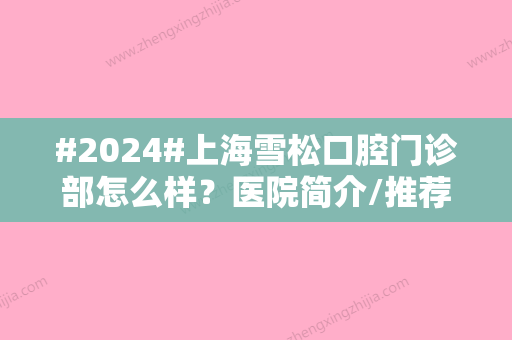 #2024#上海雪松口腔门诊部怎么样？医院简介/推荐医生资料一览