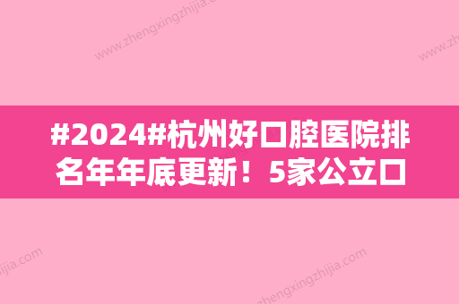 #2024#杭州好口腔医院排名年年底更新！5家公立口腔实力PK