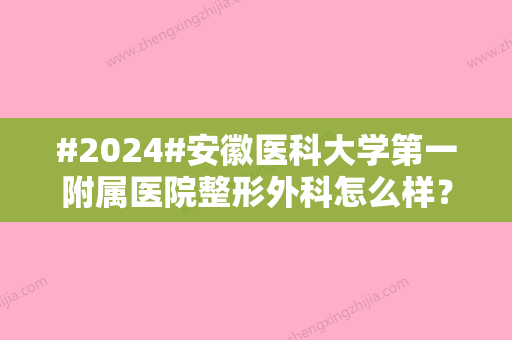 #2024#安徽医科大学第一附属医院整形外科怎么样？含有医生介绍/特色项目