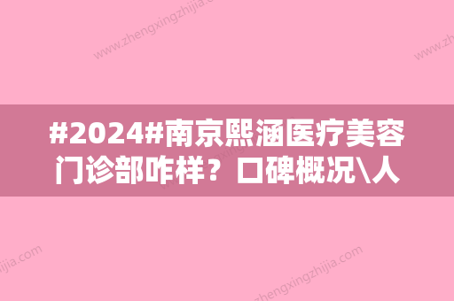 #2024#南京熙涵医疗美容门诊部咋样？口碑概况\人气医生信息