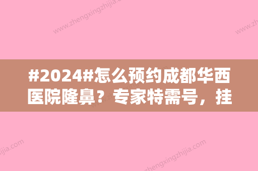 #2024#怎么预约成都华西医院隆鼻？专家特需号，挂号指南！卿勇医生做鼻子分享