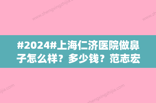 #2024#上海仁济医院做鼻子怎么样？多少钱？范志宏等专家简介_手术费用