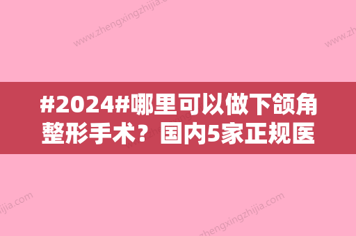 #2024#哪里可以做下颌角整形手术？国内5家正规医院盘点，磨骨避雷指南！