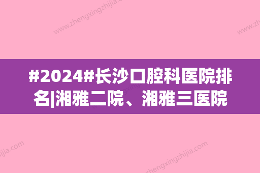 #2024#长沙口腔科医院排名|湘雅二院、湘雅三医院、省人民医院，3家可做正颌