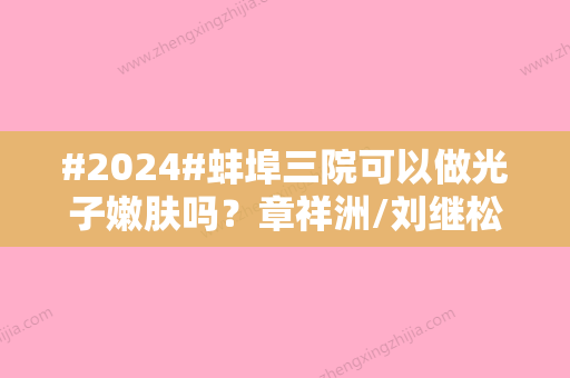 #2024#蚌埠三院可以做光子嫩肤吗？章祥洲/刘继松值得推荐