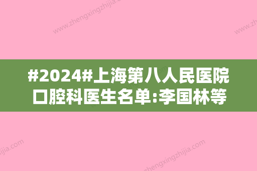 #2024#上海第八人民医院口腔科医生名单:李国林等种植牙技术好！附案例\价格