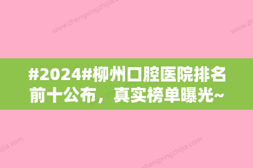 #2024#柳州口腔医院排名前十公布，真实榜单曝光~