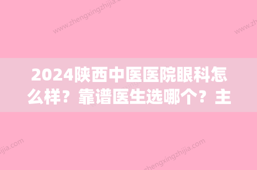 2024陕西中医医院眼科怎么样？靠谱医生选哪个？主推项目是什么？(陕西中医眼科医院有吗)