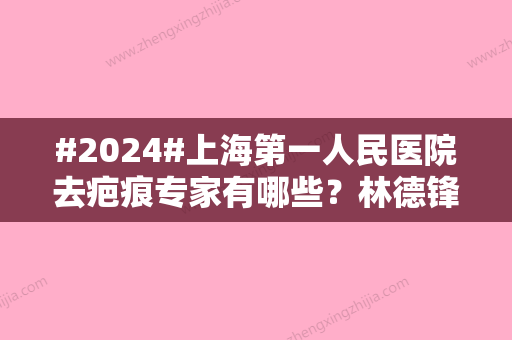 #2024#上海第一人民医院去疤痕专家有哪些？林德锋/柳逸医生/实力推荐