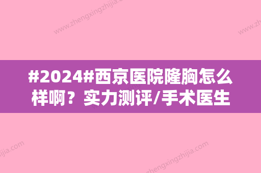 #2024#西京医院隆胸怎么样啊？实力测评/手术医生名单/隆胸手术案例