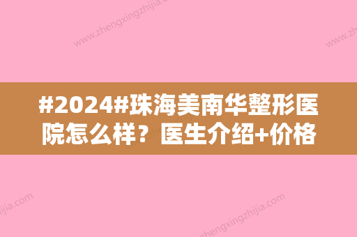 #2024#珠海美南华整形医院怎么样？医生介绍+价格预览，探院必备！