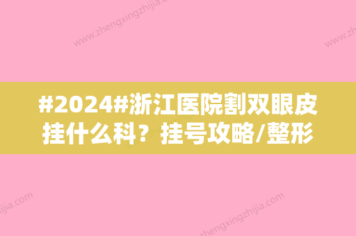 #2024#浙江医院割双眼皮挂什么科？挂号攻略/整形美容科介绍/优势公开