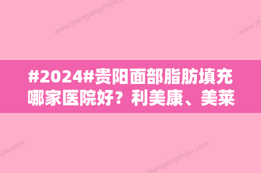 #2024#贵阳面部脂肪填充哪家医院好？利美康、美莱、美贝尔等5家私立实力较强