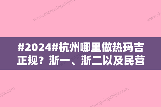 #2024#杭州哪里做热玛吉正规？浙一、浙二以及民营等品牌规模实力强大