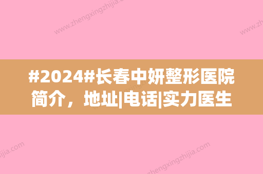 #2024#长春中妍整形医院简介，地址|电话|实力医生信息，提供价格表