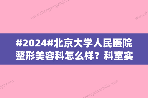 #2024#北京大学人民医院整形美容科怎么样？科室实力信息|科内医生介绍