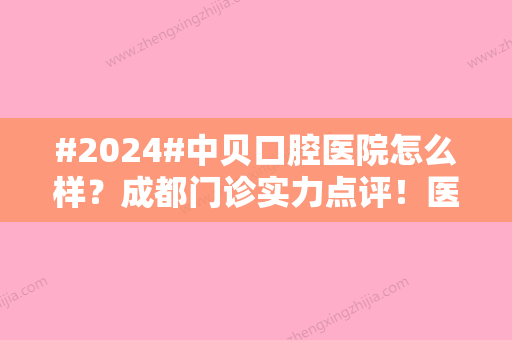 #2024#中贝口腔医院怎么样？成都门诊实力点评！医生简介公开~