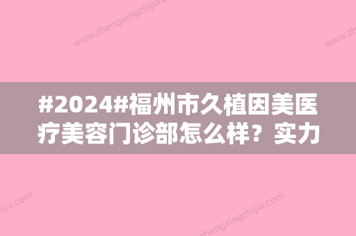 #2024#福州市久植因美医疗美容门诊部怎么样？实力揭晓！