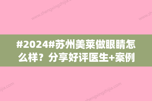 #2024#苏州美莱做眼睛怎么样？分享好评医生+案例反馈，综合攻略get！