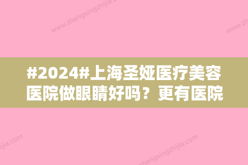 #2024#上海圣娅医疗美容医院做眼睛好吗？更有医院实力真相/名气医生挨个介绍~