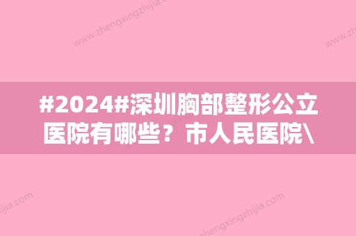 #2024#深圳胸部整形公立医院有哪些？市人民医院\北大深圳医院\协和深圳医院等