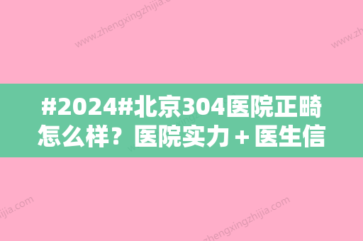 #2024#北京304医院正畸怎么样？医院实力＋医生信息＋正畸案例一览~