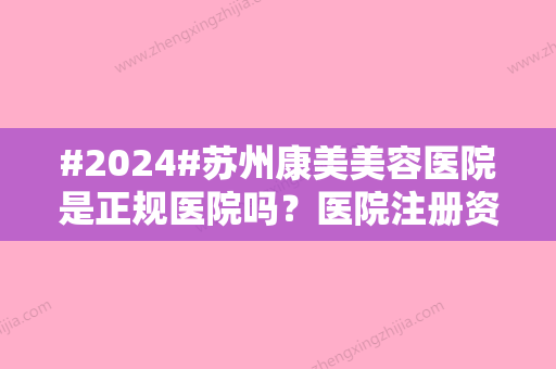 #2024#苏州康美美容医院是正规医院吗？医院注册资质/医生信息/开展项目