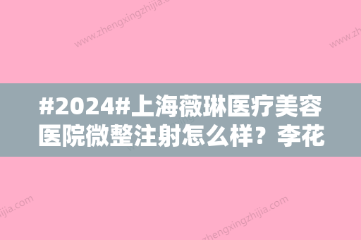 #2024#上海薇琳医疗美容医院微整注射怎么样？李花停、刘敏等医生实力解读